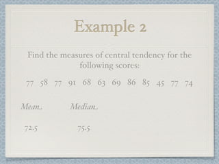Example 2
 Find the measures of central tendency for the
              following scores:
 77 58 77 91 68 63 69 86 85 45 77 74

Mean        Median

72.5          75.5
 