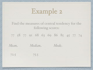 Example 2
 Find the measures of central tendency for the
              following scores:
 77 58 77 91 68 63 69 86 85 45 77 74

Mean        Median         Mode

72.5          75.5
 