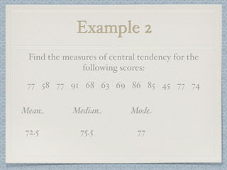 Example 2
 Find the measures of central tendency for the
              following scores:
 77 58 77 91 68 63 69 86 85 45 77 74

Mean        Median         Mode

72.5          75.5           77
 