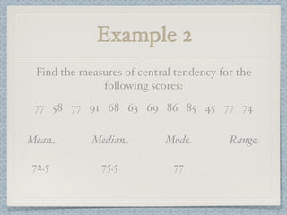 Example 2
 Find the measures of central tendency for the
              following scores:
 77 58 77 91 68 63 69 86 85 45 77 74

Mean        Median         Mode          Range

72.5          75.5           77
 