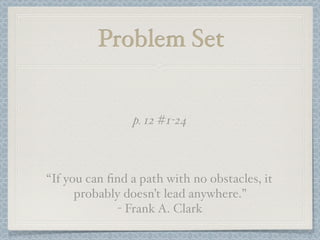 Problem Set


                p. 12 #1-24



“If you can ﬁnd a path with no obstacles, it
      probably doesn’t lead anywhere.”
              - Frank A. Clark
 