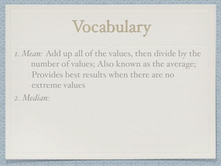 Vocabulary
1. Mean: Add up all of the values, then divide by the
    number of values; Also known as the average;
     Provides best results when there are no
     extreme values
2. Median:
 