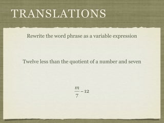 TRANSLATIONS
  Rewrite the word phrase as a variable expression




 Twelve less than the quotient of a number and seven




                       m
                         − 12
                       7
 