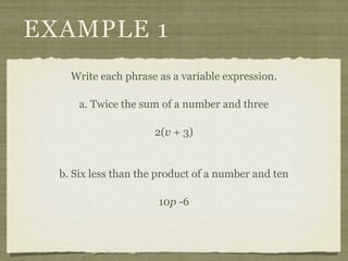 EXAMPLE 1
    Write each phrase as a variable expression.

      a. Twice the sum of a number and three

                     2(v + 3)


  b. Six less than the product of a number and ten

                      10p -6
 