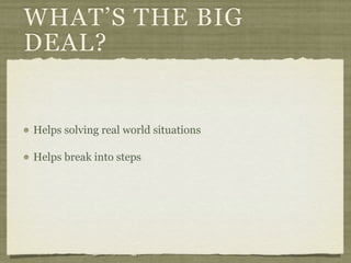 WHAT’S THE BIG
DEAL?


Helps solving real world situations

Helps break into steps
 
