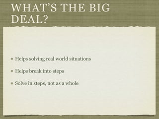 WHAT’S THE BIG
DEAL?


Helps solving real world situations

Helps break into steps

Solve in steps, not as a whole
 