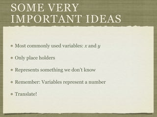 SOME VERY
IMPORTANT IDEAS

Most commonly used variables: x and y

Only place holders

Represents something we don’t know

Remember: Variables represent a number

Translate!
 