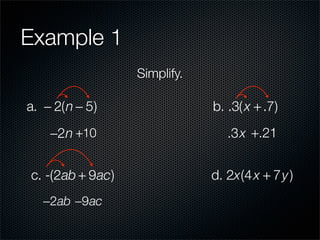 Example 1
                  Simplify.

a. − 2(n − 5)                 b. .3( x + .7)
    −2n +10                      .3x +.21


c. -(2ab + 9ac)               d. 2x(4 x + 7y )
   −2ab −9ac
 
