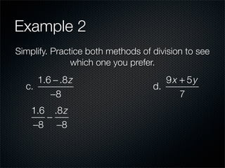 Example 2
Simplify. Practice both methods of division to see
               which one you prefer.
     1.6 − .8 z                       9x + 5y
  c.                               d.
        −8                               7
    1.6 .8 z
       −
    −8 −8
 