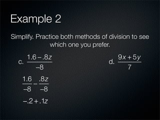 Example 2
Simplify. Practice both methods of division to see
               which one you prefer.
     1.6 − .8 z                       9x + 5y
  c.                               d.
        −8                               7
    1.6 .8 z
       −
    −8 −8
    −.2 + .1z
 