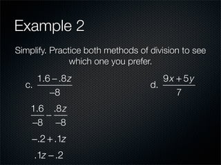 Example 2
Simplify. Practice both methods of division to see
               which one you prefer.
     1.6 − .8 z                       9x + 5y
  c.                               d.
        −8                               7
    1.6 .8 z
       −
    −8 −8
    −.2 + .1z
    .1z − .2
 