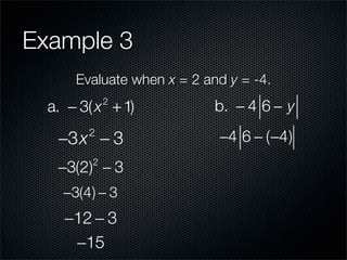 Example 3
      Evaluate when x = 2 and y = -4.
  a. − 3( x + 1)
             2
                            b. − 4 6 − y

   −3x − 3
        2
                            −4 6 − (−4)
   −3(2) − 3
         2


    −3(4) − 3
    −12 − 3
     −15
 