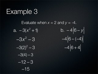 Example 3
      Evaluate when x = 2 and y = -4.
  a. − 3( x + 1)
             2
                            b. − 4 6 − y

   −3x − 3
        2
                            −4 6 − (−4)
   −3(2) − 3
         2
                              −4 6 + 4
    −3(4) − 3
    −12 − 3
     −15
 