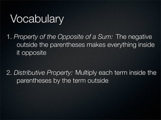 Vocabulary
1. Property of the Opposite of a Sum: The negative
    outside the parentheses makes everything inside
    it opposite


2. Distributive Property: Multiply each term inside the
    parentheses by the term outside
 
