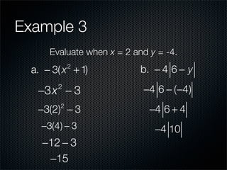 Example 3
      Evaluate when x = 2 and y = -4.
  a. − 3( x + 1)
             2
                            b. − 4 6 − y

   −3x − 3
        2
                            −4 6 − (−4)
   −3(2) − 3
         2
                              −4 6 + 4
    −3(4) − 3                  −4 10
    −12 − 3
     −15
 