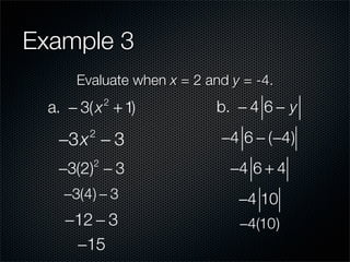 Example 3
      Evaluate when x = 2 and y = -4.
  a. − 3( x + 1)
             2
                            b. − 4 6 − y

   −3x − 3
        2
                            −4 6 − (−4)
   −3(2) − 3
         2
                              −4 6 + 4
    −3(4) − 3                  −4 10
    −12 − 3                    −4(10)
     −15
 