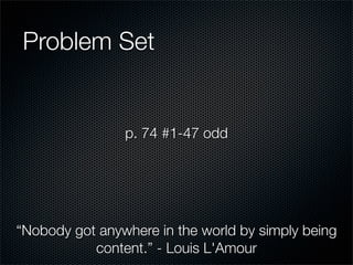 Problem Set


                p. 74 #1-47 odd




“Nobody got anywhere in the world by simply being
           content.” - Louis L'Amour
 