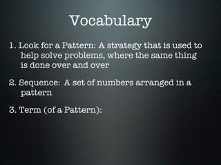 Vocabulary
1. Look for a Pattern: A strategy that is used to
   help solve problems, where the same thing
   is done over and over

2. Sequence: A set of numbers arranged in a
   pattern

3. Term (of a Pattern):
 