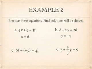 EXAMPLE 2
Practice these equations. Final solutions will be shown.

    a. 4x + 9 = 33                b. 8 − 2 y = 26
         x=6                          y = −9

                                         4
  c. 6t − (−5) = 41                d. 3 + g = 9
                                         3
 