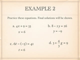 EXAMPLE 2
Practice these equations. Final solutions will be shown.

    a. 4x + 9 = 33                b. 8 − 2 y = 26
         x=6                          y = −9

                                         4
  c. 6t − (−5) = 41                d. 3 + g = 9
                                         3
         t=6
 