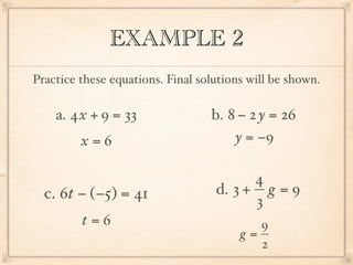 EXAMPLE 2
Practice these equations. Final solutions will be shown.

    a. 4x + 9 = 33                b. 8 − 2 y = 26
         x=6                          y = −9

                                         4
  c. 6t − (−5) = 41                d. 3 + g = 9
                                         3
         t=6                               9
                                        g=
                                           2
 