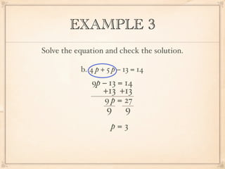 EXAMPLE 3
Solve the equation and check the solution.

           b. 4 p + 5 p − 13 = 14
              9p − 13 = 14
                  +13 +13
                   9 p = 27
                    9     9
                     p=3
 
