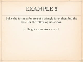 EXAMPLE 5
Solve the formula for area of a triangle for b, then ﬁnd the
             base for the following situations.

               a. Height = 4 m, Area = 12 m2
 