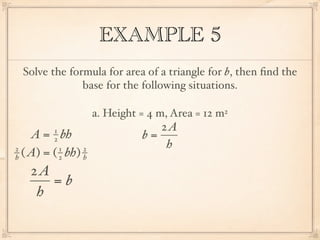 EXAMPLE 5
 Solve the formula for area of a triangle for b, then ﬁnd the
              base for the following situations.

                     a. Height = 4 m, Area = 12 m2
         1                        2A
    A = bh
         2                     b=
2          1     2                 h
h ( A) = ( 2 bh) h

   2A
      =b
    h
 