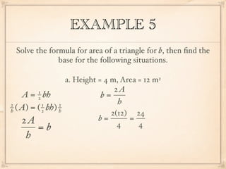 EXAMPLE 5
 Solve the formula for area of a triangle for b, then ﬁnd the
              base for the following situations.

                     a. Height = 4 m, Area = 12 m2
         1                        2A
    A = bh
         2                     b=
2          1     2                 h
h ( A) = ( 2 bh) h
                                  2(12) 24
   2A                          b=      =
      =b                            4    4
    h
 