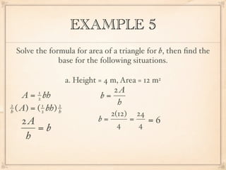 EXAMPLE 5
 Solve the formula for area of a triangle for b, then ﬁnd the
              base for the following situations.

                     a. Height = 4 m, Area = 12 m2
         1                        2A
    A = bh
         2                     b=
2          1     2                 h
h ( A) = ( 2 bh) h
                                  2(12) 24
   2A                          b=      =      =6
      =b                            4    4
    h
 