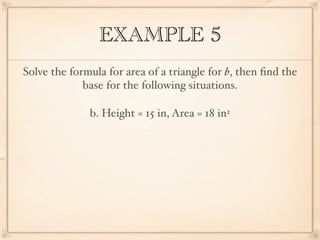 EXAMPLE 5
Solve the formula for area of a triangle for b, then ﬁnd the
             base for the following situations.

              b. Height = 15 in, Area = 18 in2
 