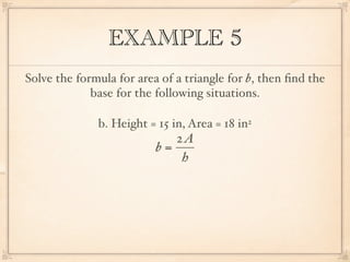 EXAMPLE 5
Solve the formula for area of a triangle for b, then ﬁnd the
             base for the following situations.

              b. Height = 15 in, Area = 18 in2
                             2A
                          b=
                              h
 