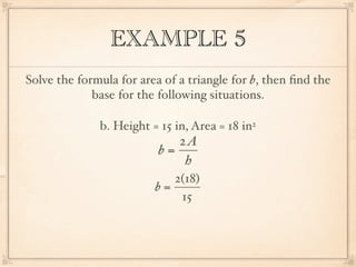 EXAMPLE 5
Solve the formula for area of a triangle for b, then ﬁnd the
             base for the following situations.

              b. Height = 15 in, Area = 18 in2
                             2A
                          b=
                              h
                            2(18)
                         b=
                             15
 