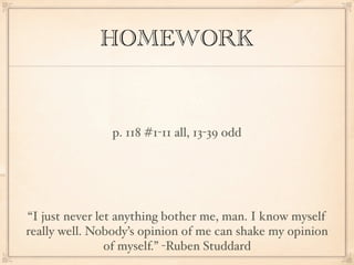 HOMEWORK


                p. 118 #1-11 all, 13-39 odd




“I just never let anything bother me, man. I know myself
really well. Nobody’s opinion of me can shake my opinion
                of myself.” -Ruben Studdard
 