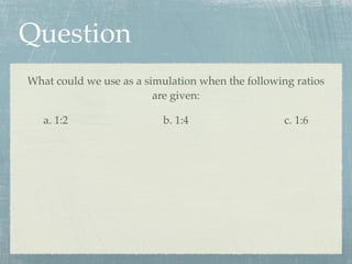 Question
What could we use as a simulation when the following ratios
                         are given:

   a. 1:2                 b. 1:4                   c. 1:6
 