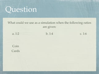 Question
What could we use as a simulation when the following ratios
                         are given:

   a. 1:2                 b. 1:4                   c. 1:6



   Coin
  Cards
 