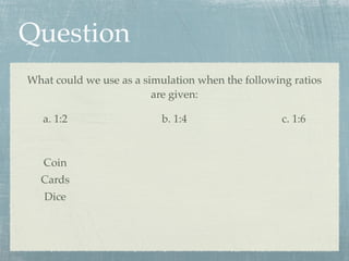 Question
What could we use as a simulation when the following ratios
                         are given:

   a. 1:2                 b. 1:4                   c. 1:6



   Coin
  Cards
   Dice
 