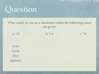Question
What could we use as a simulation when the following ratios
                         are given:

   a. 1:2                 b. 1:4                   c. 1:6



   Coin
  Cards
   Dice
 Spinner
 