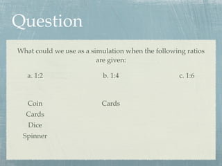Question
What could we use as a simulation when the following ratios
                         are given:

   a. 1:2                 b. 1:4                   c. 1:6



   Coin                   Cards
  Cards
   Dice
 Spinner
 