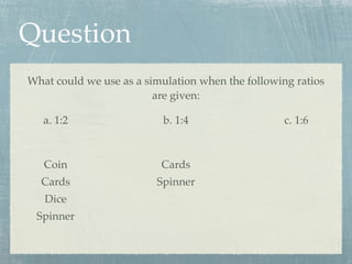 Question
What could we use as a simulation when the following ratios
                         are given:

   a. 1:2                 b. 1:4                   c. 1:6



   Coin                   Cards
  Cards                  Spinner
   Dice
 Spinner
 