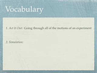 Vocabulary

1. Act It Out: Going through all of the motions of an experiment



2. Simulation:
 