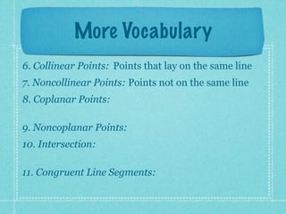 More Vocabulary
6. Collinear Points: Points that lay on the same line
7. Noncollinear Points: Points not on the same line
8. Coplanar Points:

9. Noncoplanar Points:
10. Intersection:

11. Congruent Line Segments:
 