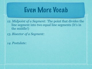 Even More Vocab
12. Midpoint of a Segment: The point that divides the
   line segment into two equal line segments (It’s in
   the middle!)
13. Bisector of a Segment:

14. Postulate:
 