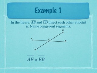 Example 1
In the figure, AB and CD bisect each other at point
           E. Name congruent segments.
                                  D



             A           E
                                      B



                 C




           AE ≅ EB
 