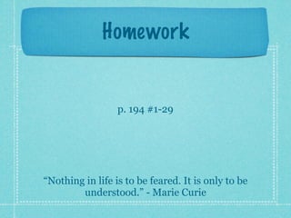 Homework


                  p. 194 #1-29




“Nothing in life is to be feared. It is only to be
        understood.” - Marie Curie
 