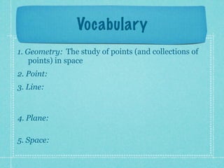 Vocabulary
1. Geometry: The study of points (and collections of
    points) in space
2. Point:
3. Line:


4. Plane:

5. Space:
 