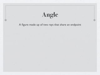 Angle
A ﬁgure made up of two rays that share an endpoint
 