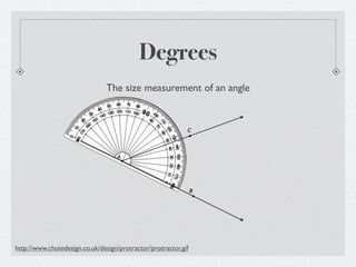 Degrees
                                The size measurement of an angle


                                                            C




                                   A




                                                                B




http://www.chutedesign.co.uk/design/protractor/protractor.gif
 