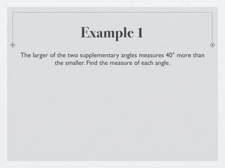Example 1
The larger of the two supplementary angles measures 40° more than
             the smaller. Find the measure of each angle.
 