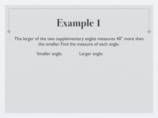 Example 1
The larger of the two supplementary angles measures 40° more than
             the smaller. Find the measure of each angle.

           Smaller angle:       Larger angle:
 